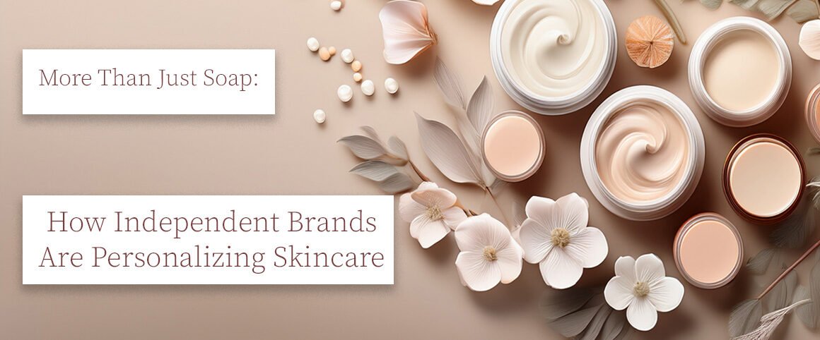 More Than Just Soap: How Independent Brands Are Personalizing Skincare